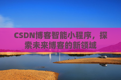 CSDN博客智能小程序，探索未来博客的新领域
